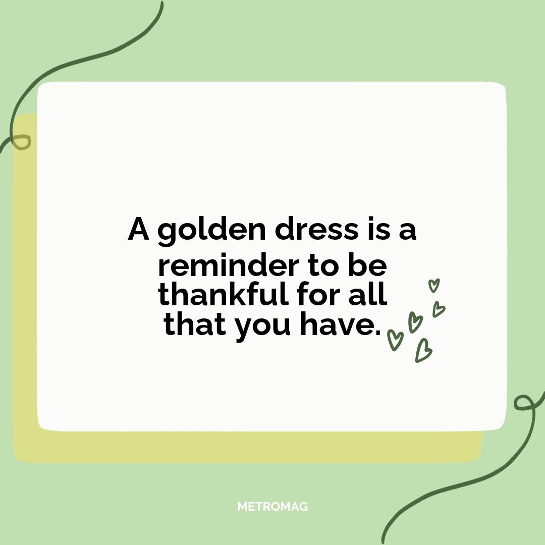 A golden dress is a reminder to be thankful for all that you have.
