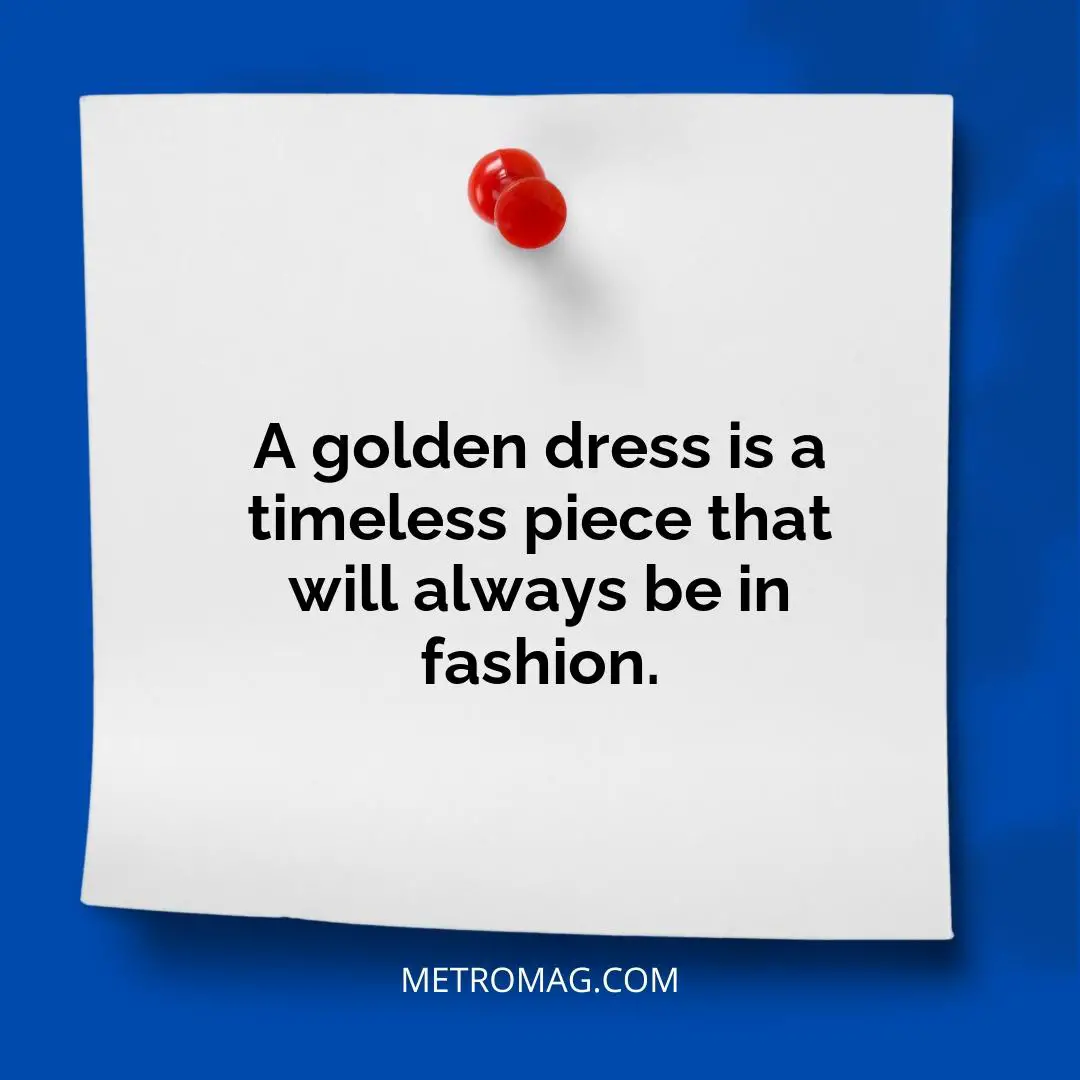 A golden dress is a timeless piece that will always be in fashion.