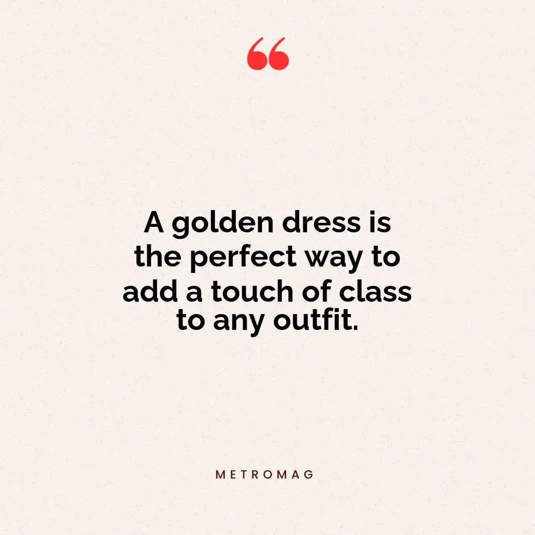 A golden dress is the perfect way to add a touch of class to any outfit.