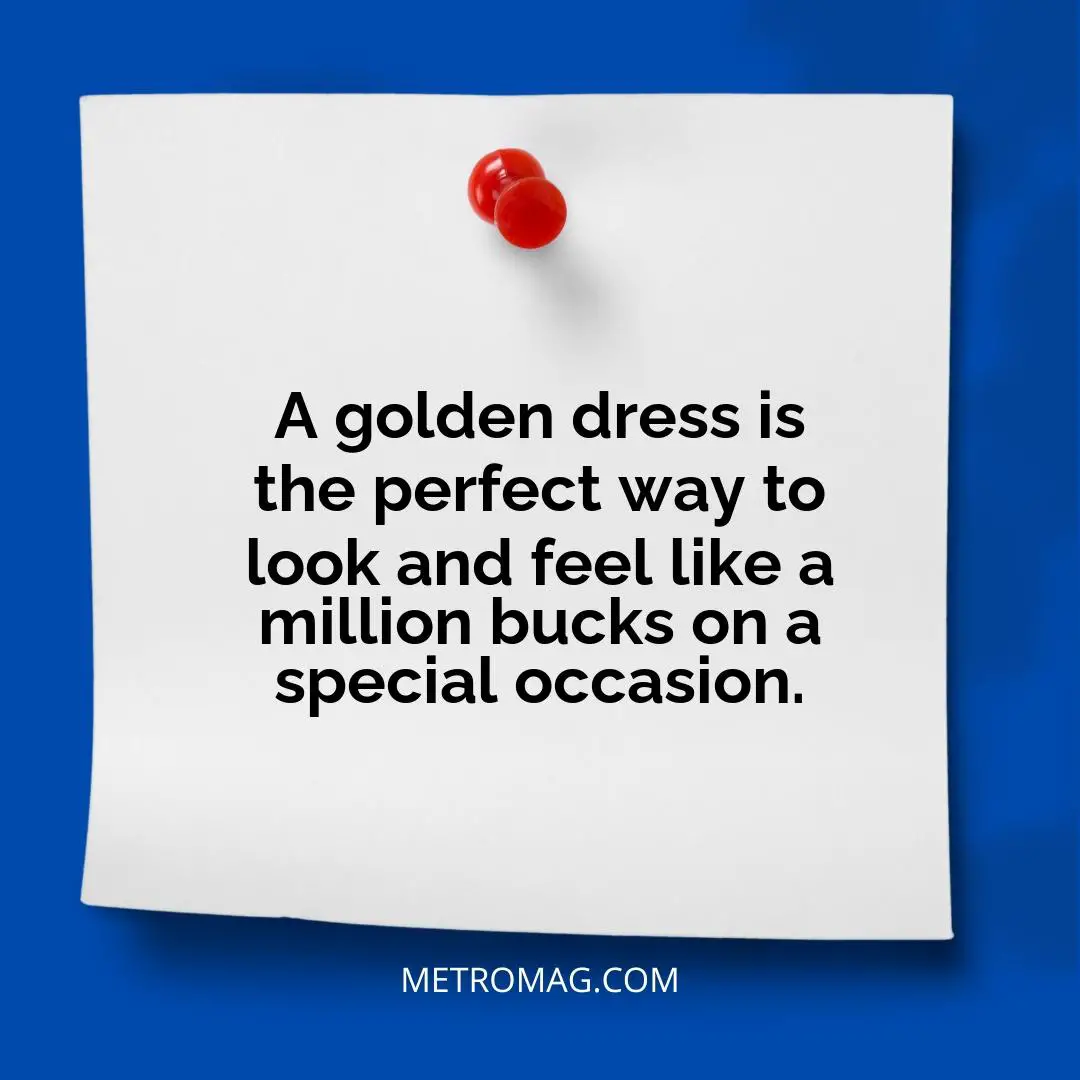 A golden dress is the perfect way to look and feel like a million bucks on a special occasion.