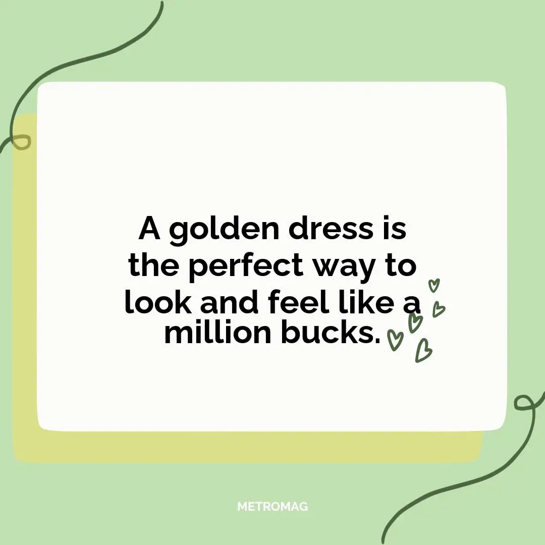 A golden dress is the perfect way to look and feel like a million bucks.