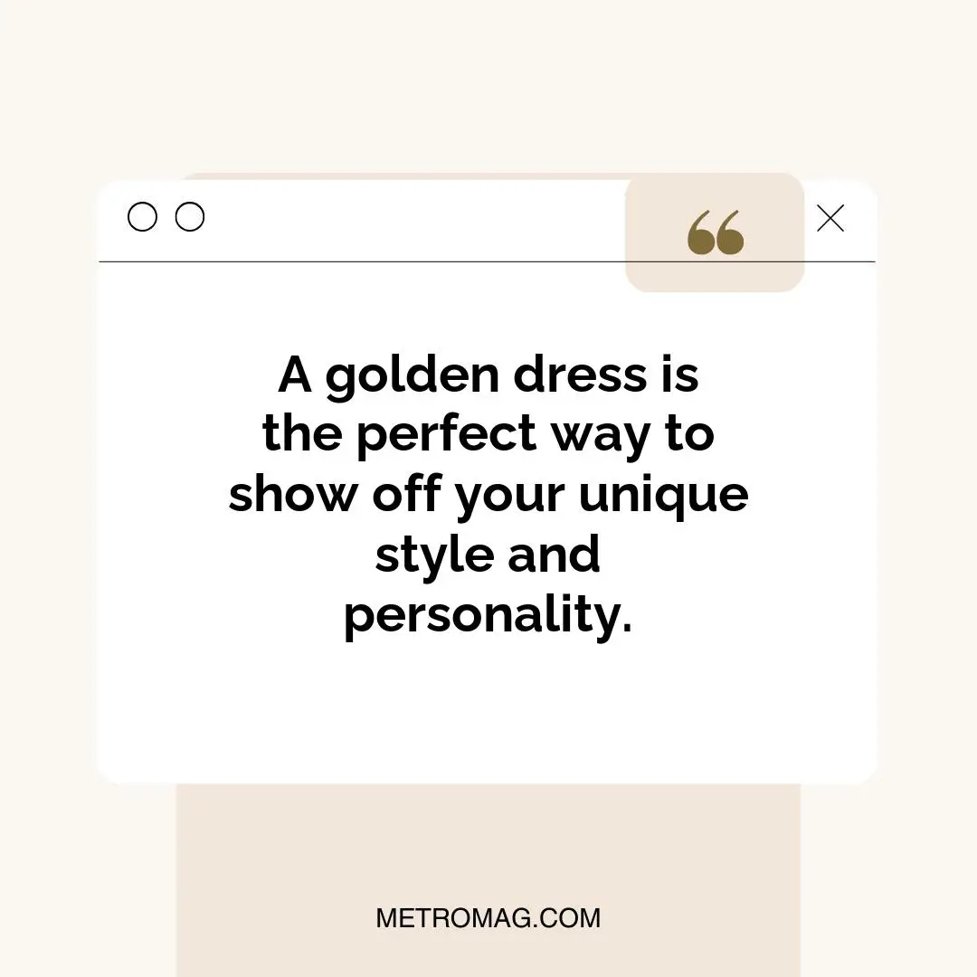 A golden dress is the perfect way to show off your unique style and personality.