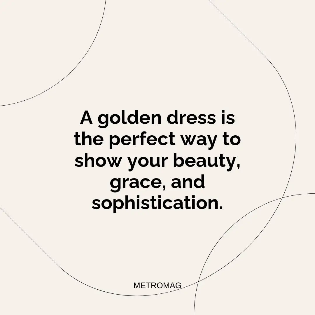 A golden dress is the perfect way to show your beauty, grace, and sophistication.