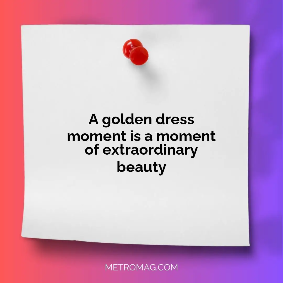 A golden dress moment is a moment of extraordinary beauty