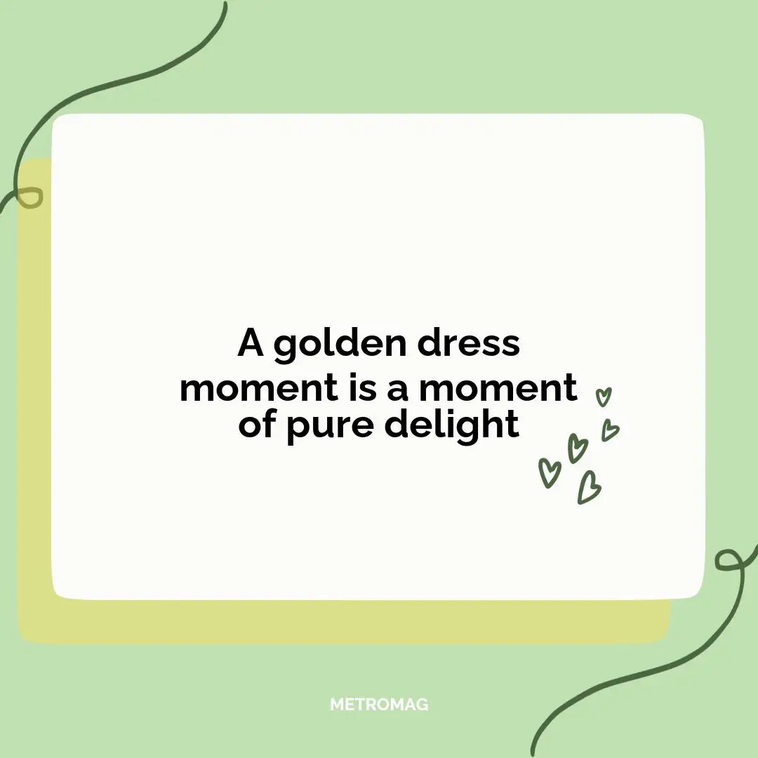 A golden dress moment is a moment of pure delight