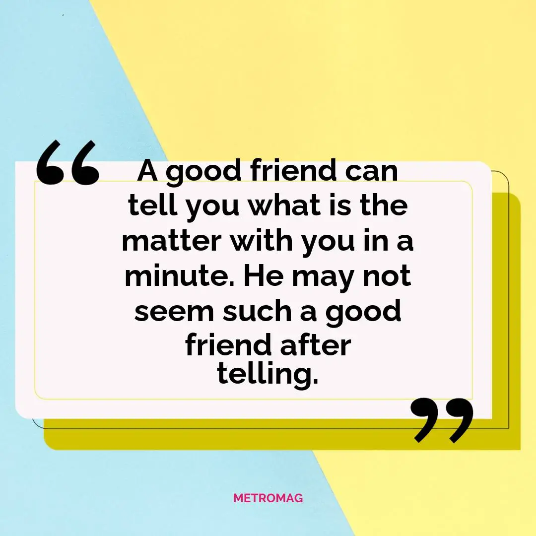 A good friend can tell you what is the matter with you in a minute. He may not seem such a good friend after telling.