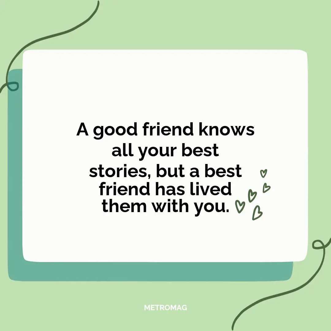A good friend knows all your best stories, but a best friend has lived them with you.