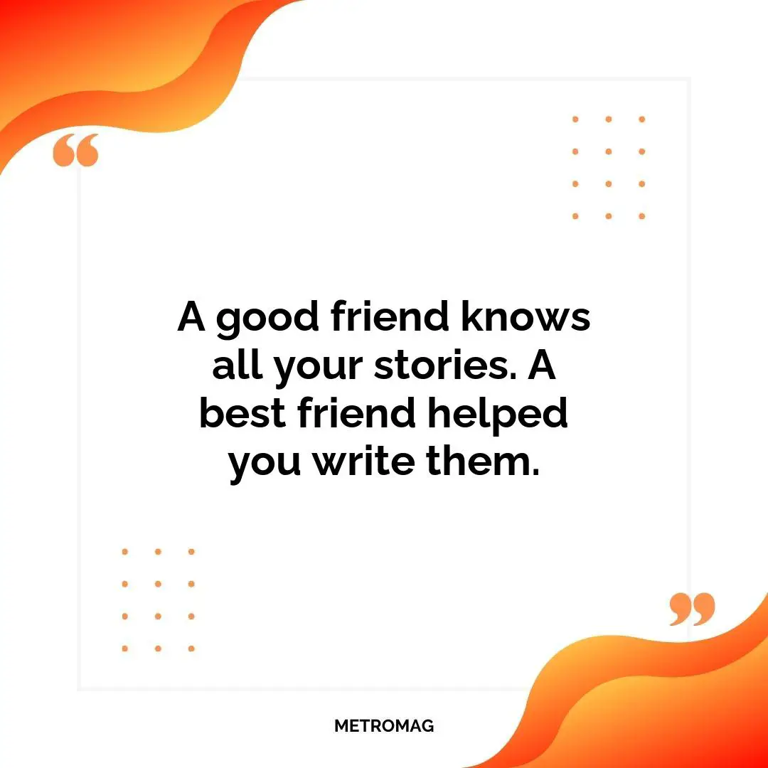 A good friend knows all your stories. A best friend helped you write them.