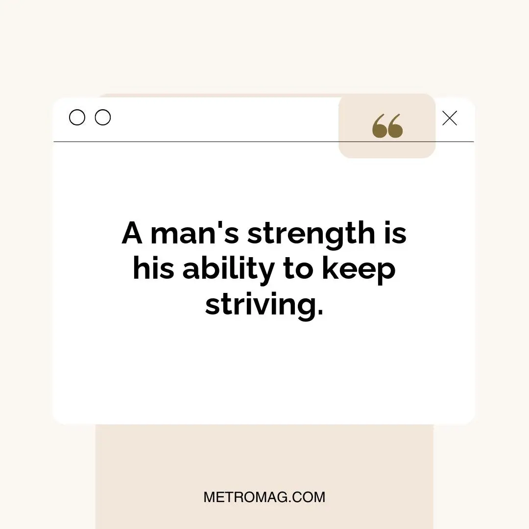 A man's strength is his ability to keep striving.