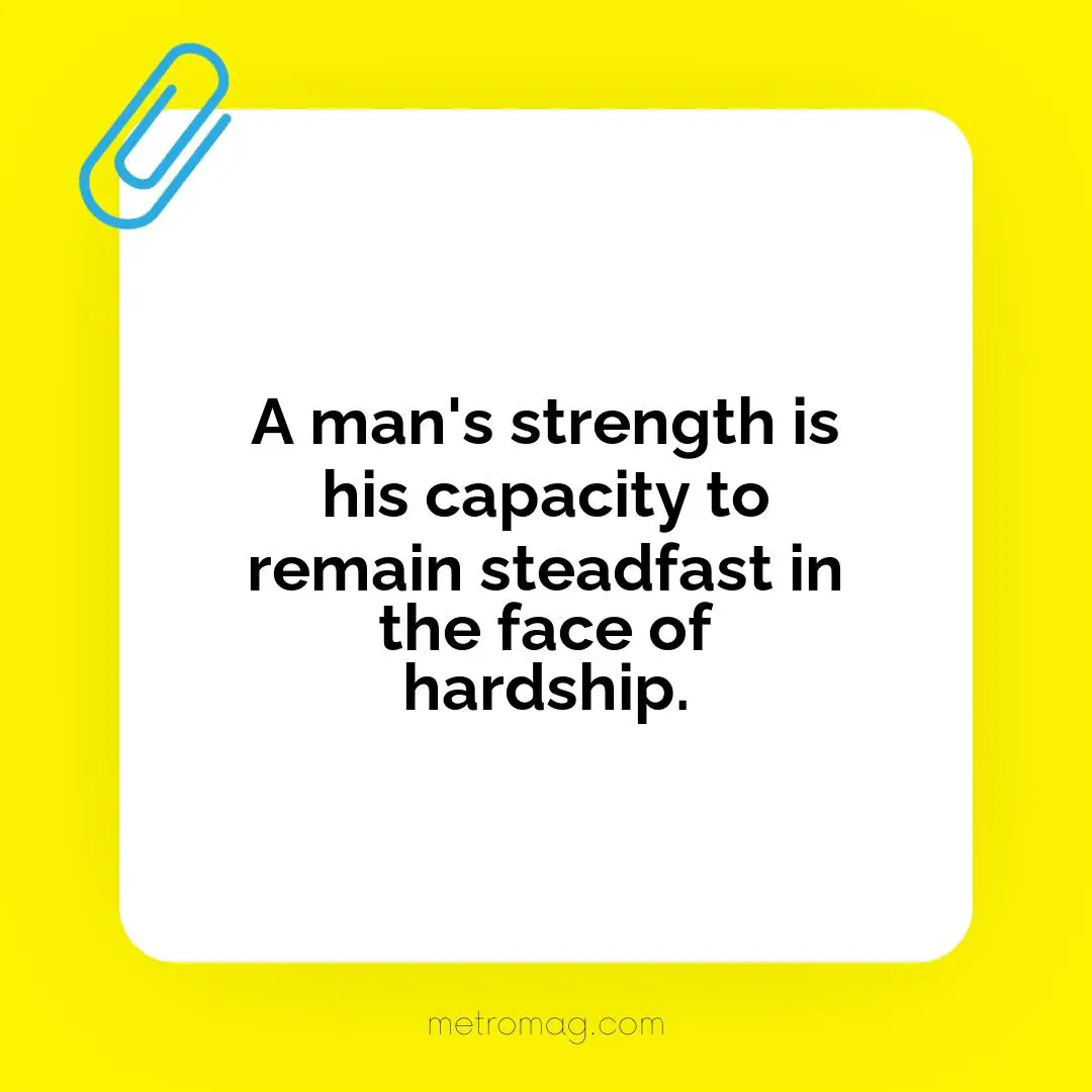 A man's strength is his capacity to remain steadfast in the face of hardship.