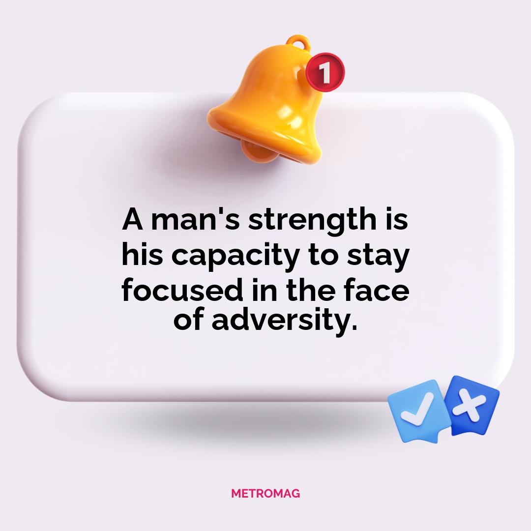 A man's strength is his capacity to stay focused in the face of adversity.
