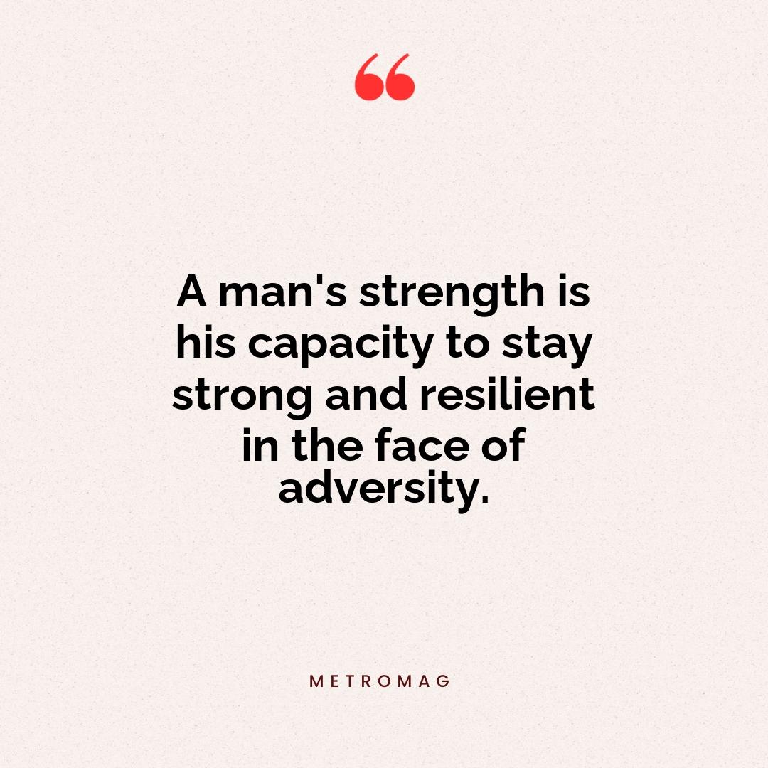 A man's strength is his capacity to stay strong and resilient in the face of adversity.