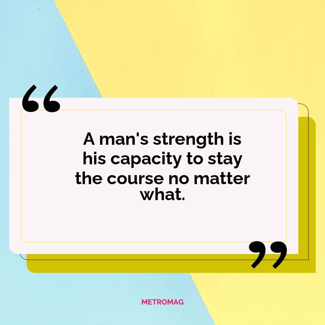 A man's strength is his capacity to stay the course no matter what.