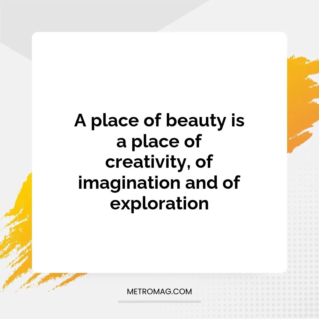 A place of beauty is a place of creativity, of imagination and of exploration