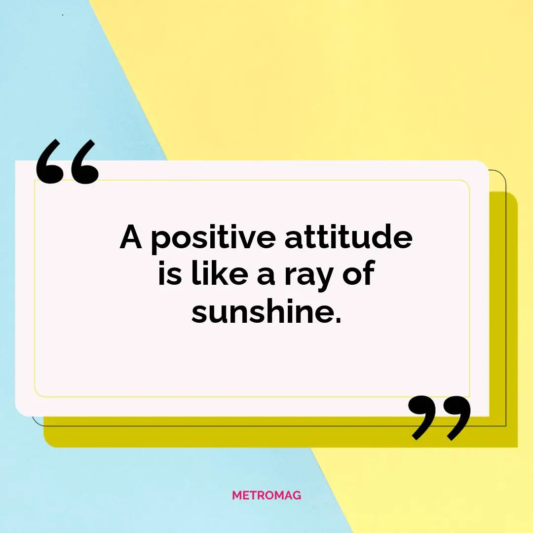 A positive attitude is like a ray of sunshine.