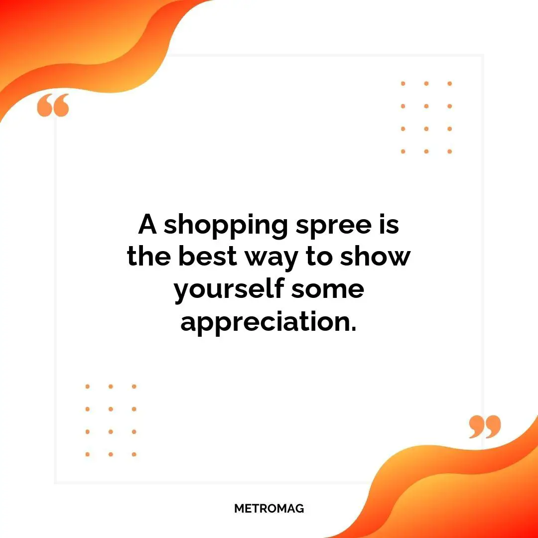 A shopping spree is the best way to show yourself some appreciation.