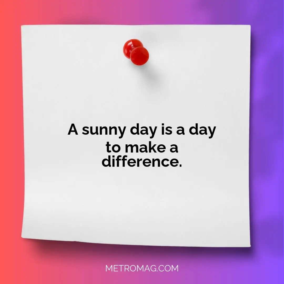 A sunny day is a day to make a difference.