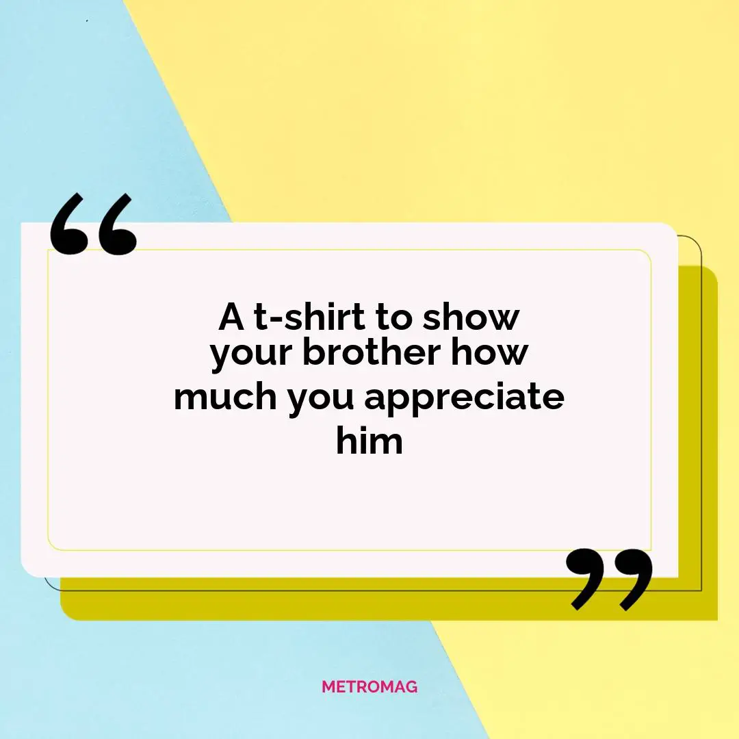 A t-shirt to show your brother how much you appreciate him
