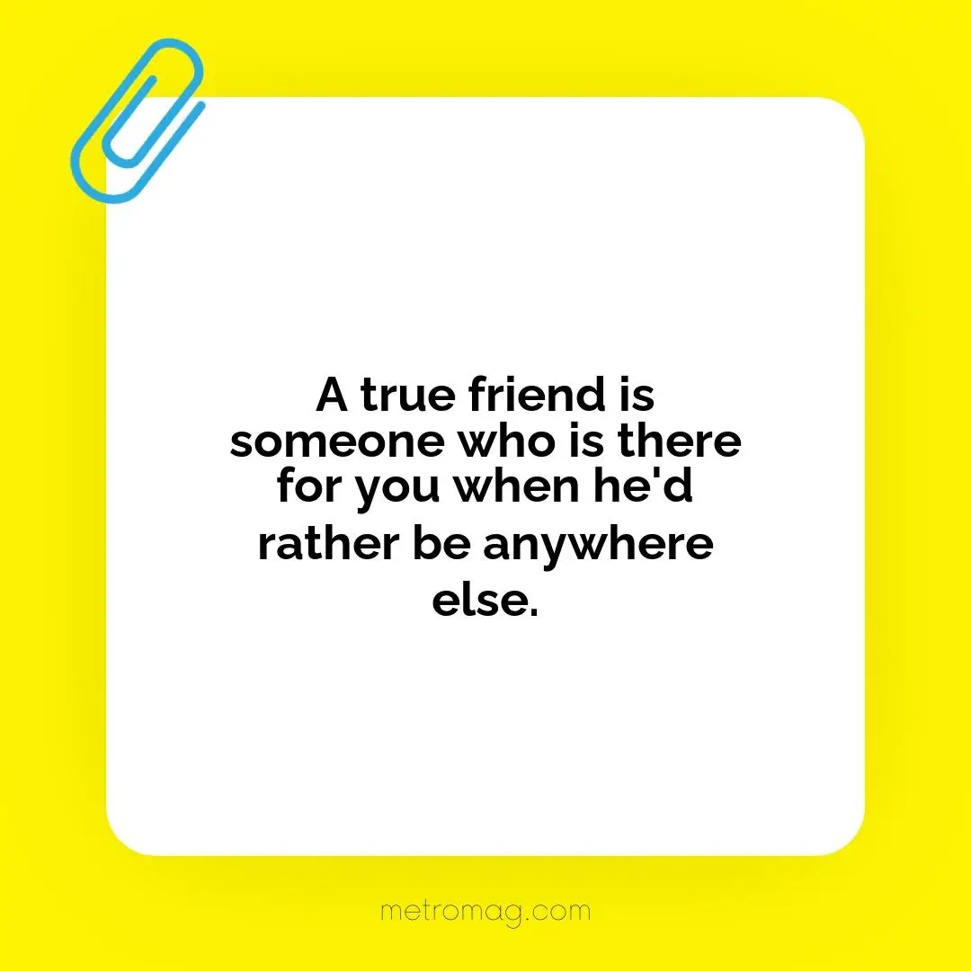 A true friend is someone who is there for you when he'd rather be anywhere else.