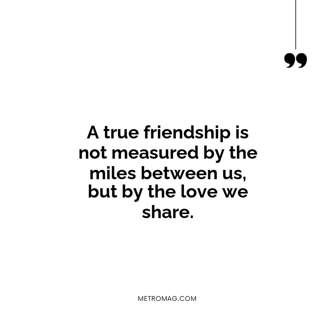 A true friendship is not measured by the miles between us, but by the love we share.