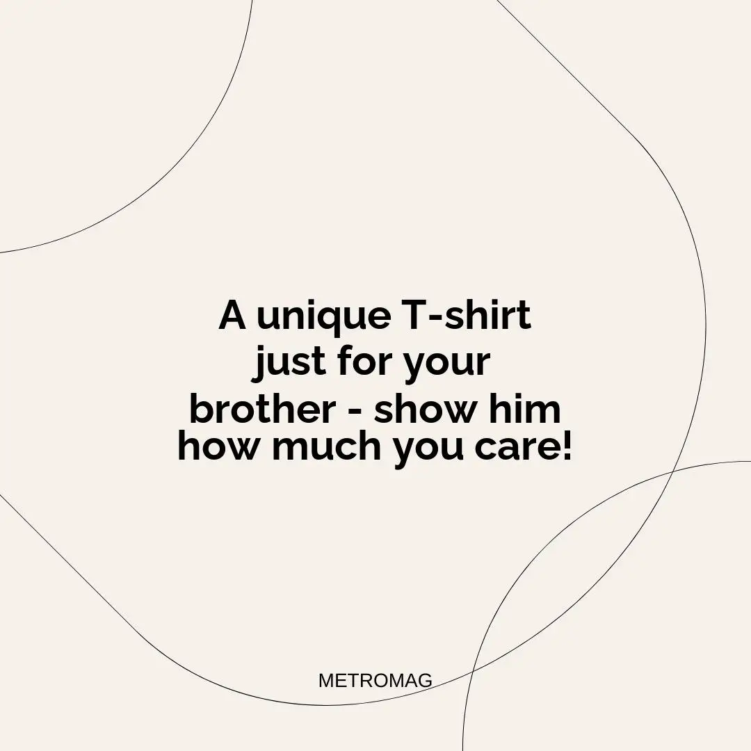 A unique T-shirt just for your brother - show him how much you care!