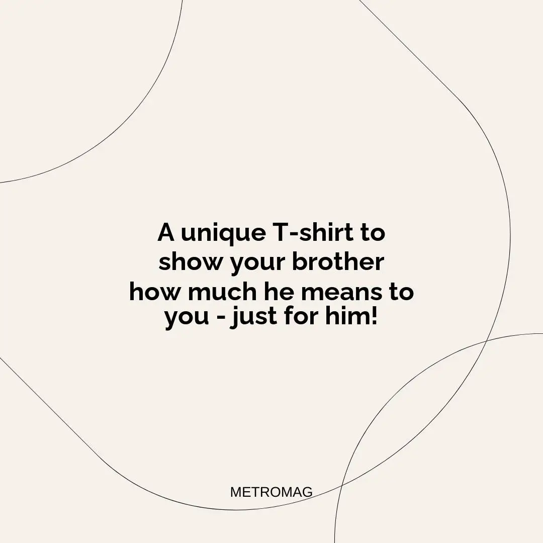 A unique T-shirt to show your brother how much he means to you - just for him!