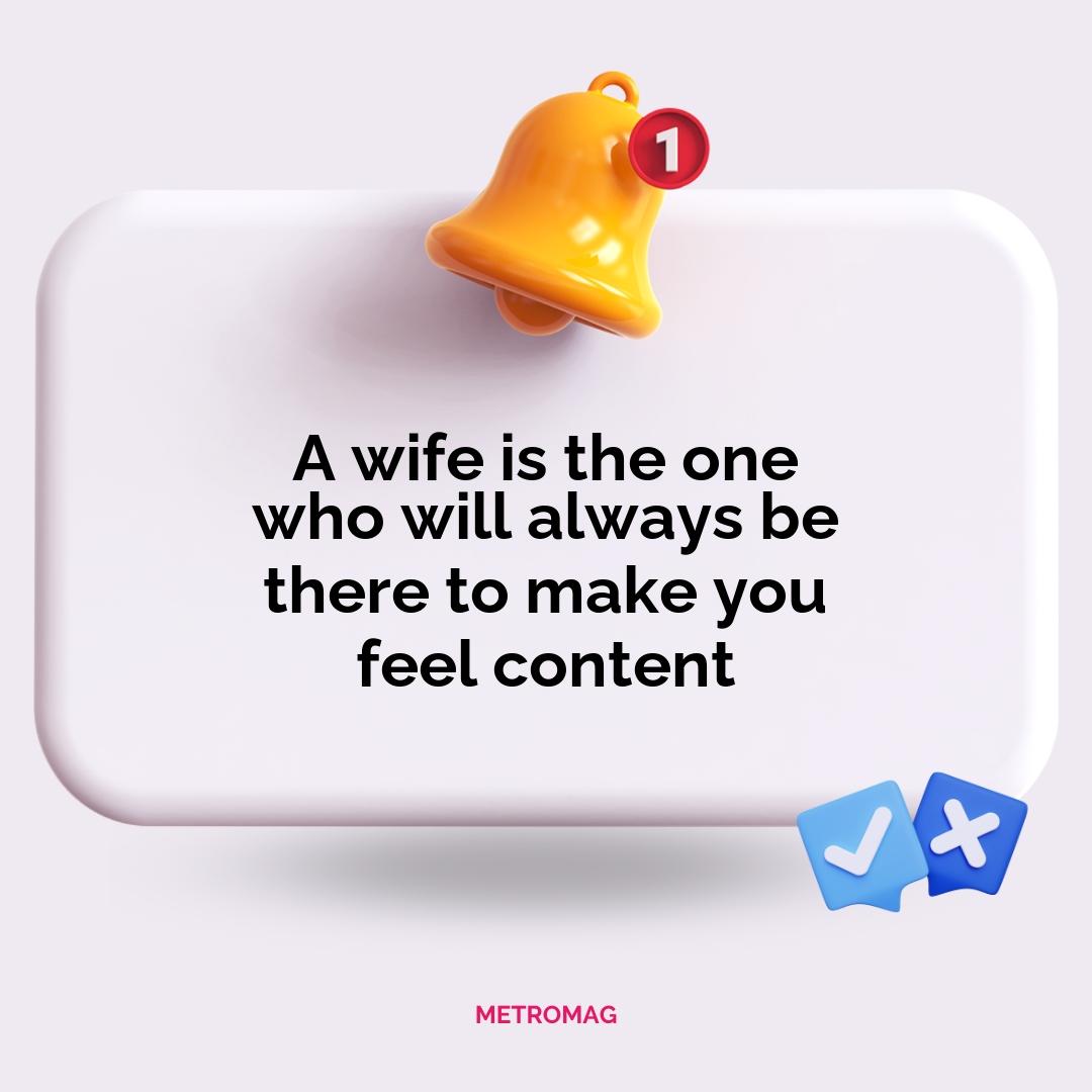 A wife is the one who will always be there to make you feel content