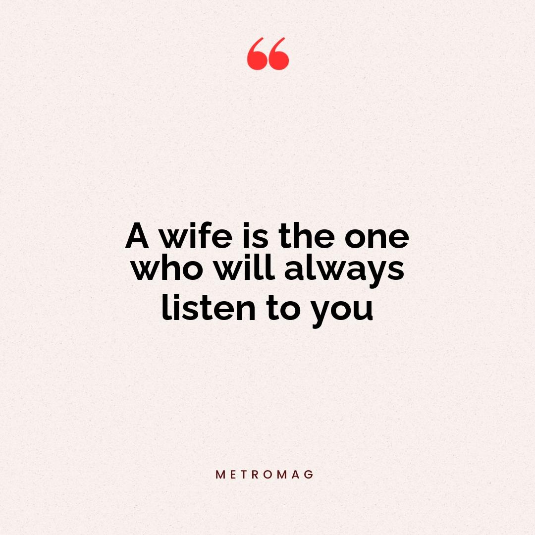 A wife is the one who will always listen to you
