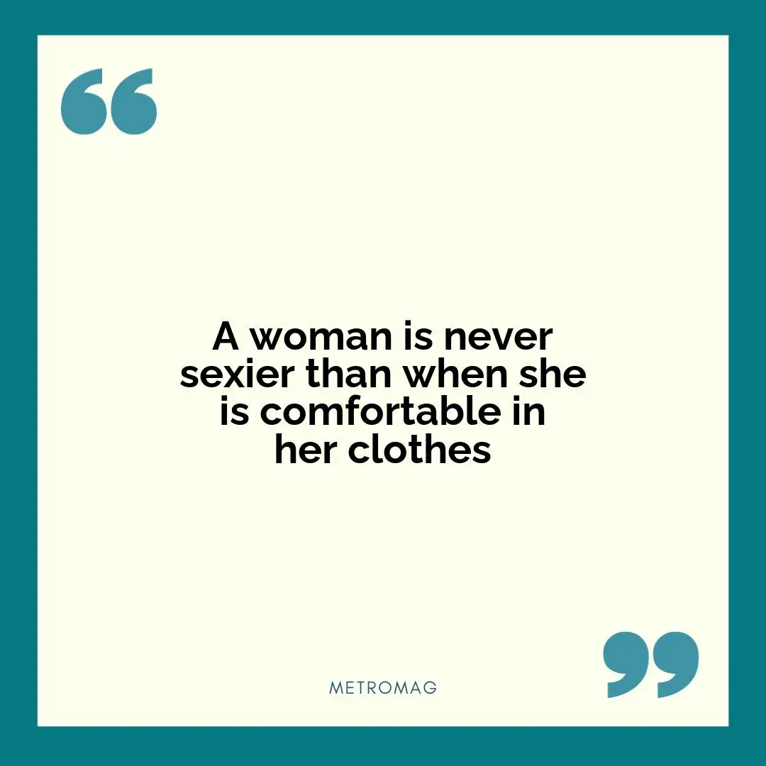 A woman is never sexier than when she is comfortable in her clothes