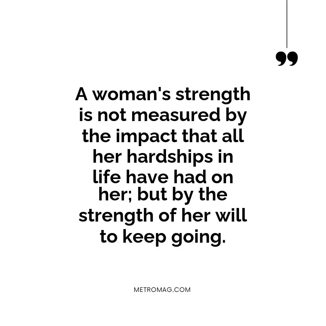 A woman's strength is not measured by the impact that all her hardships in life have had on her; but by the strength of her will to keep going.