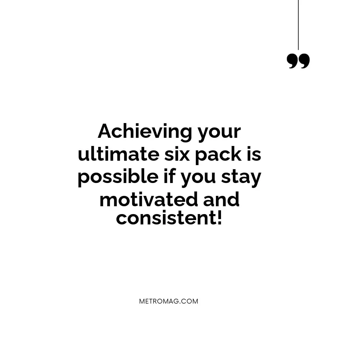 Achieving your ultimate six pack is possible if you stay motivated and consistent!