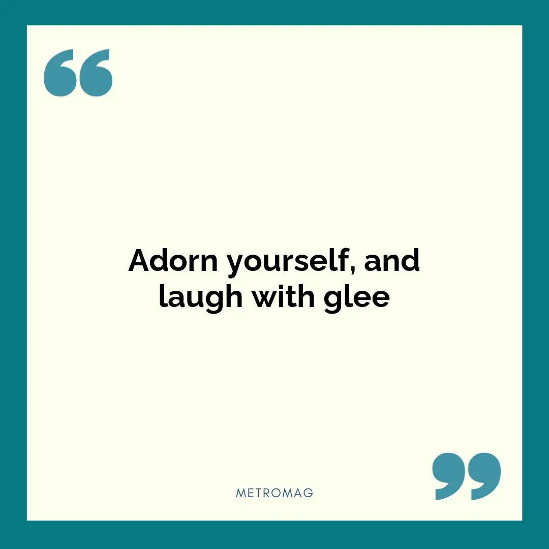Adorn yourself, and laugh with glee