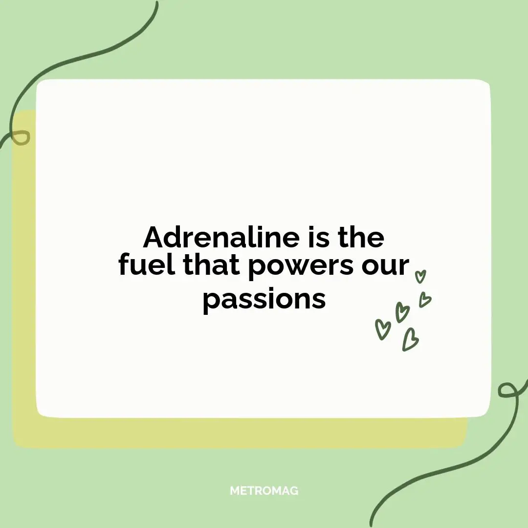 Adrenaline is the fuel that powers our passions