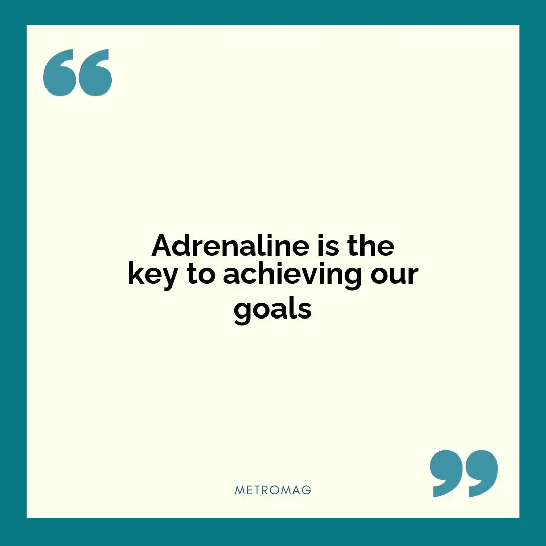Adrenaline is the key to achieving our goals