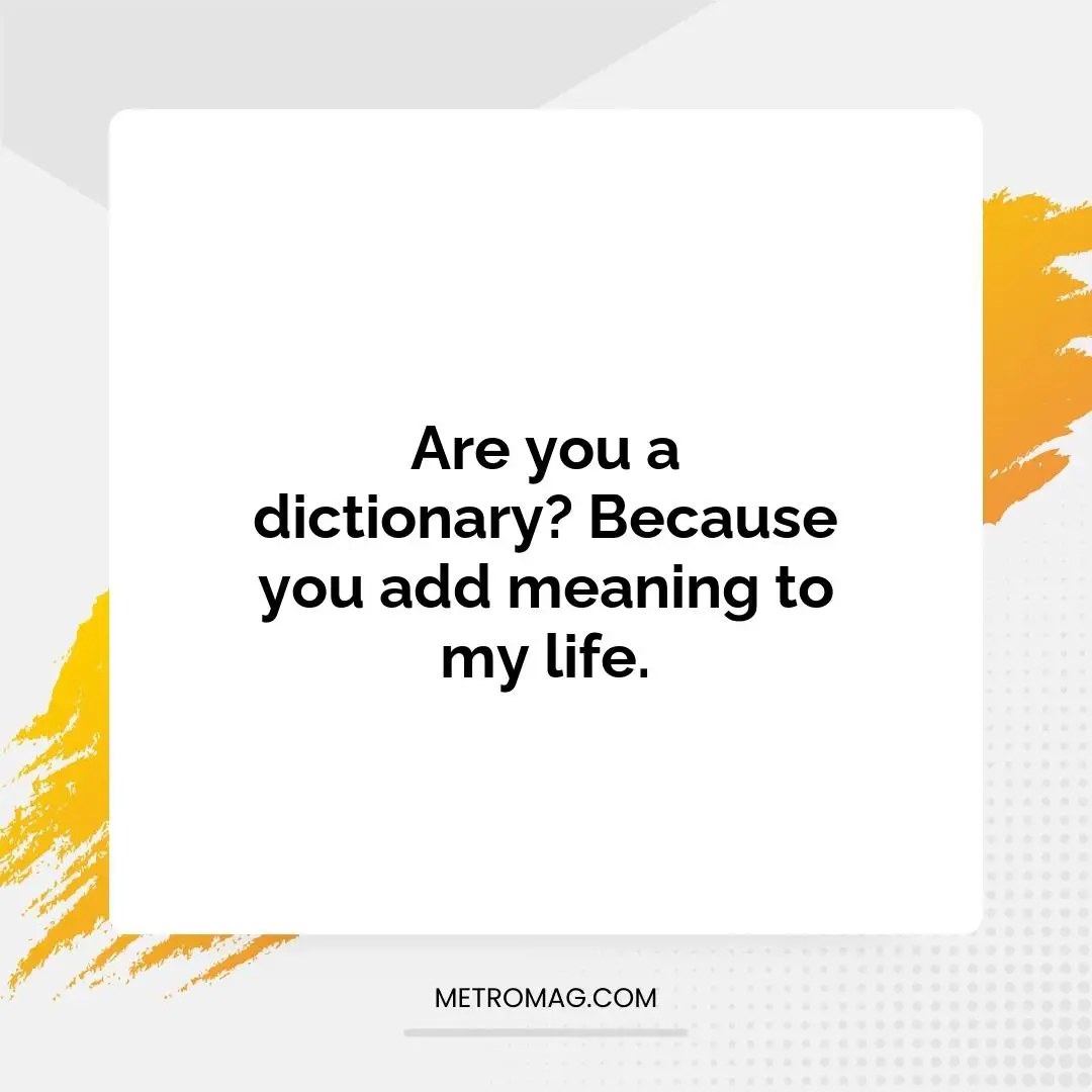 Are you a dictionary? Because you add meaning to my life.