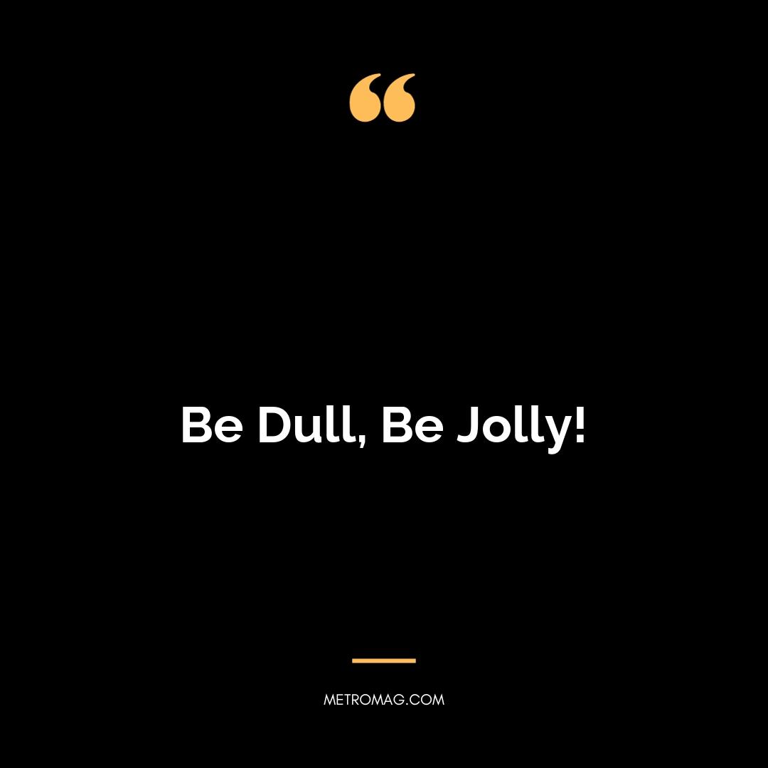 Be Dull, Be Jolly!