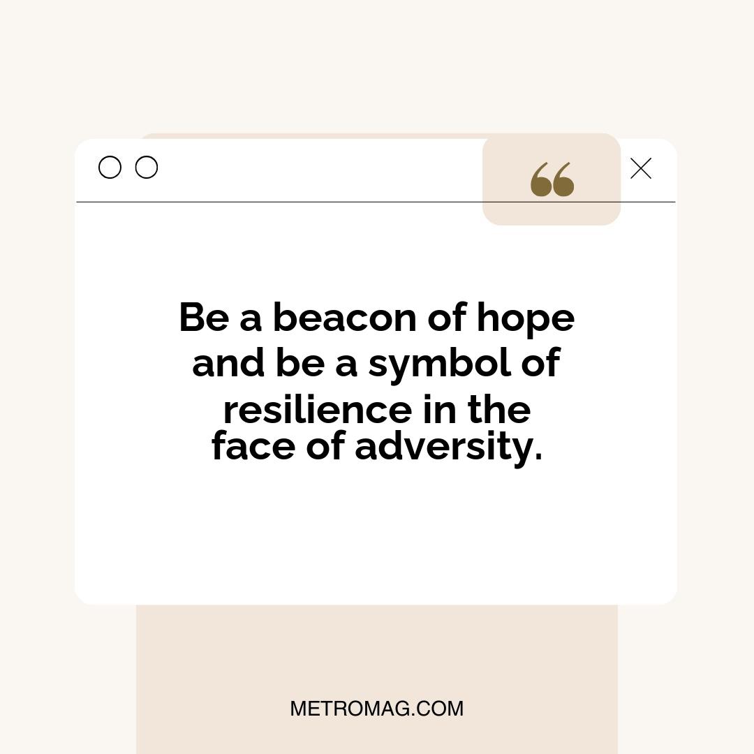 Be a beacon of hope and be a symbol of resilience in the face of adversity.