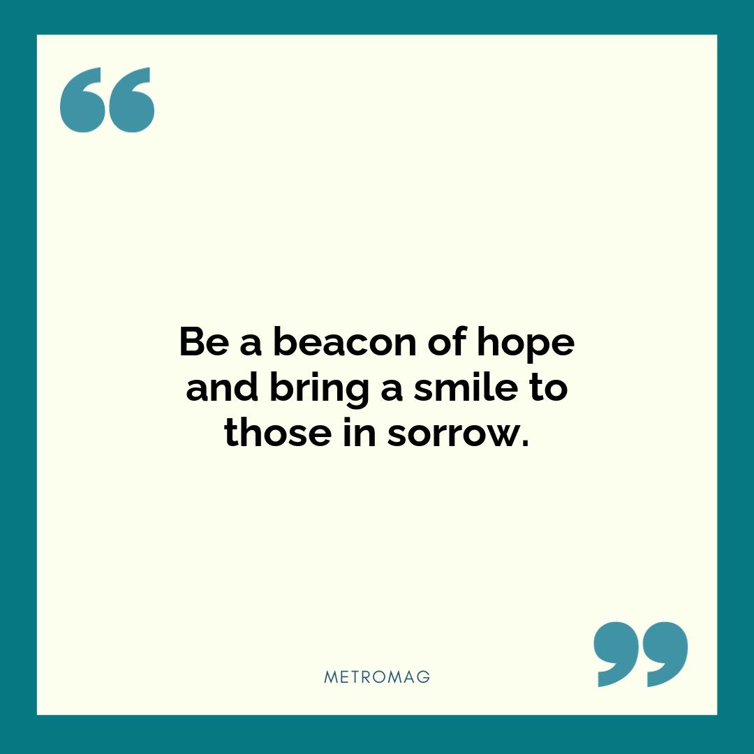 Be a beacon of hope and bring a smile to those in sorrow.