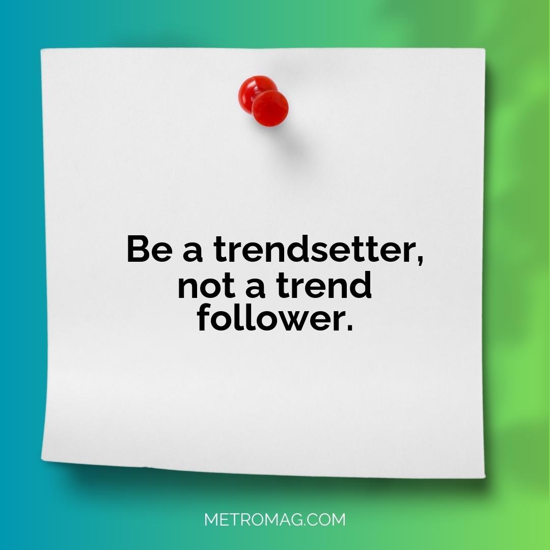 Be a trendsetter, not a trend follower.