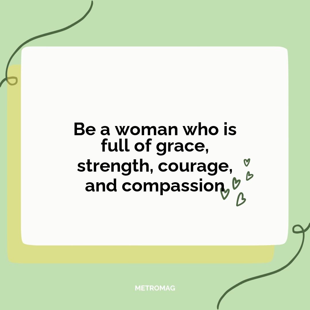 Be a woman who is full of grace, strength, courage, and compassion