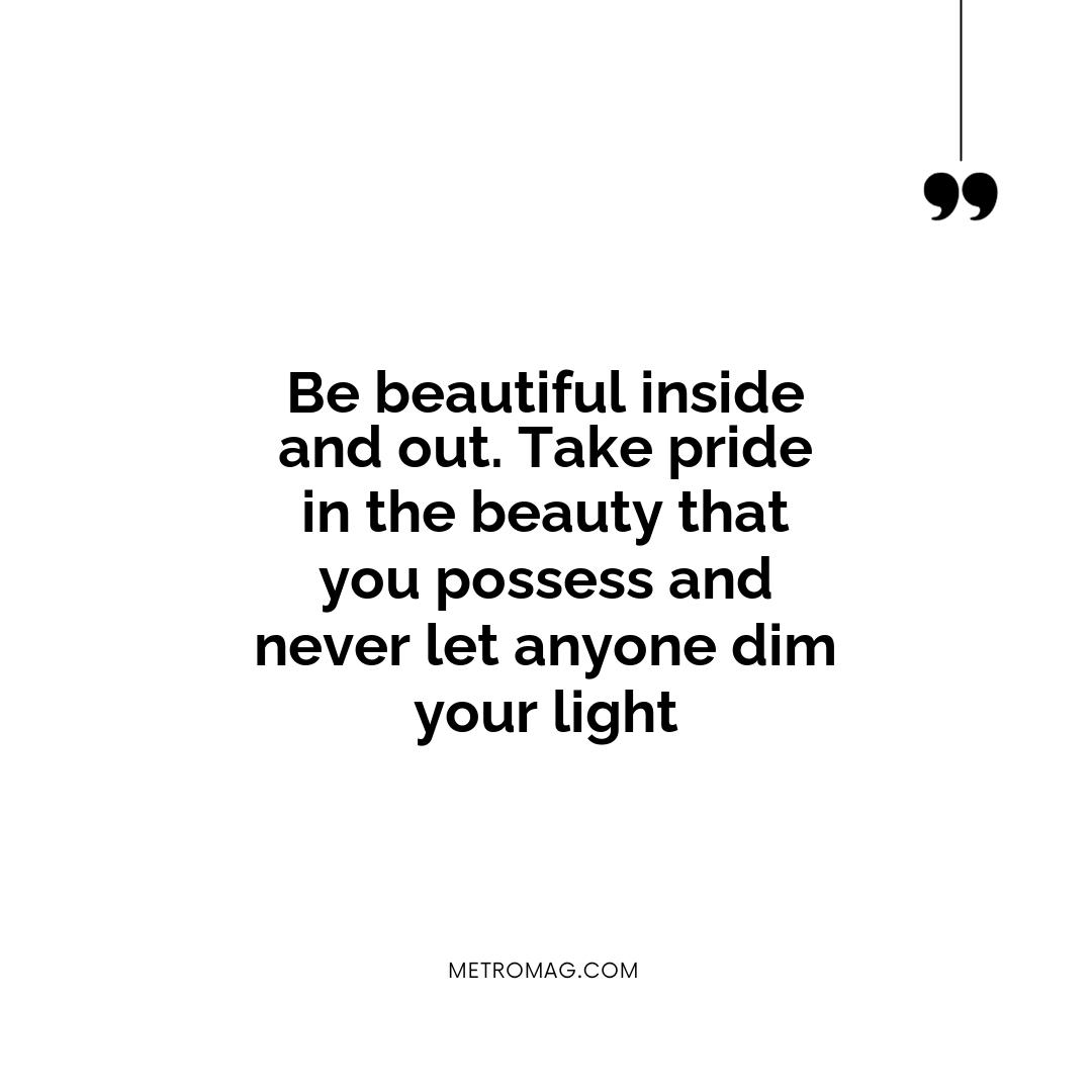 Be beautiful inside and out. Take pride in the beauty that you possess and never let anyone dim your light