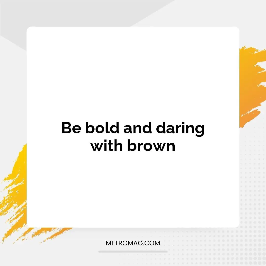 Be bold and daring with brown