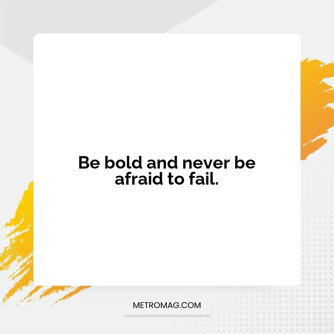 Be bold and never be afraid to fail.