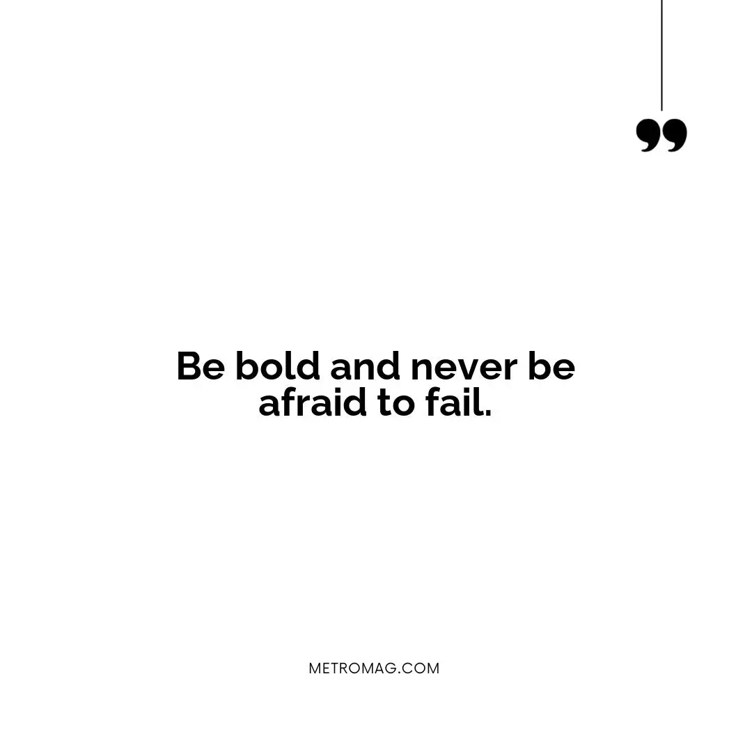 Be bold and never be afraid to fail.