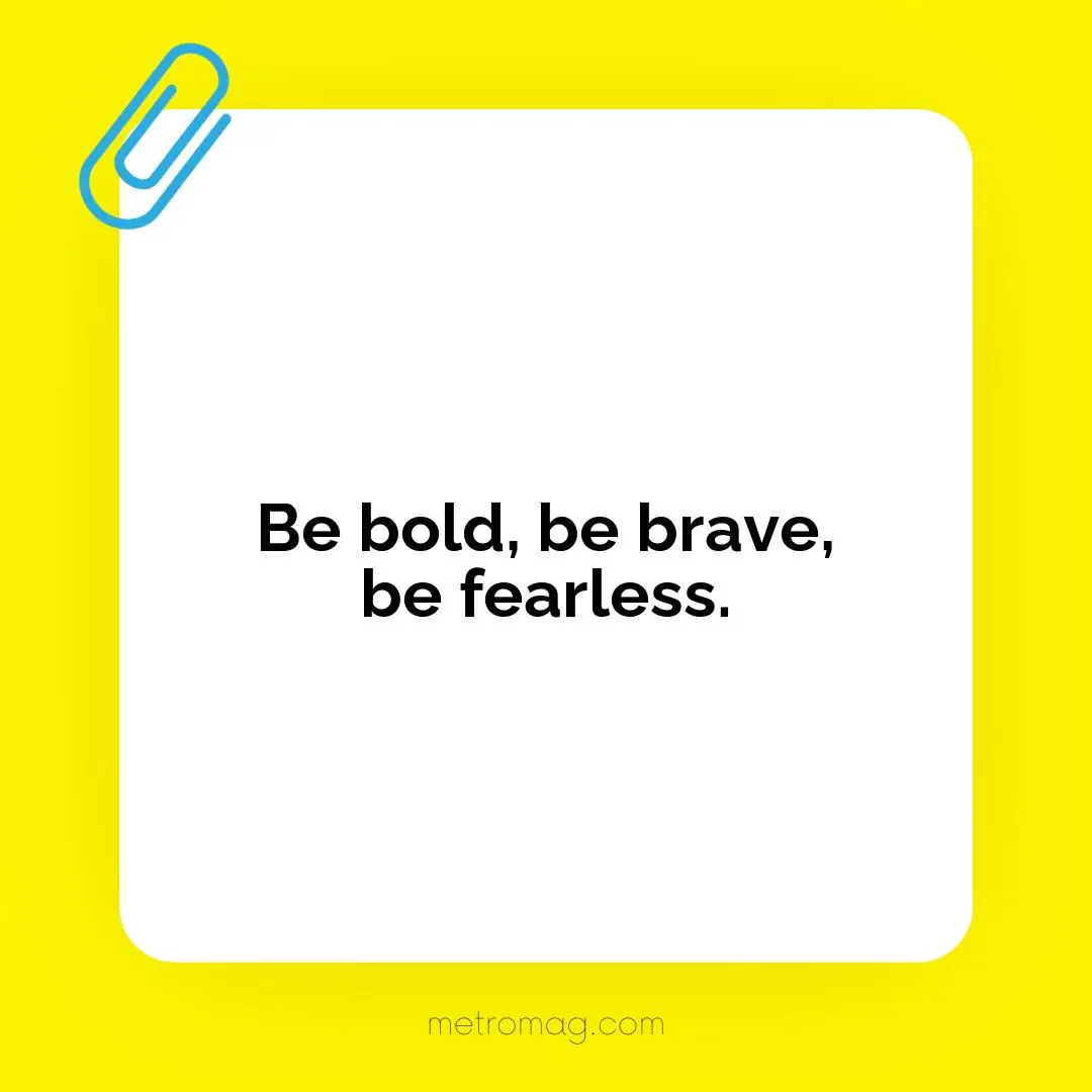 Be bold, be brave, be fearless.