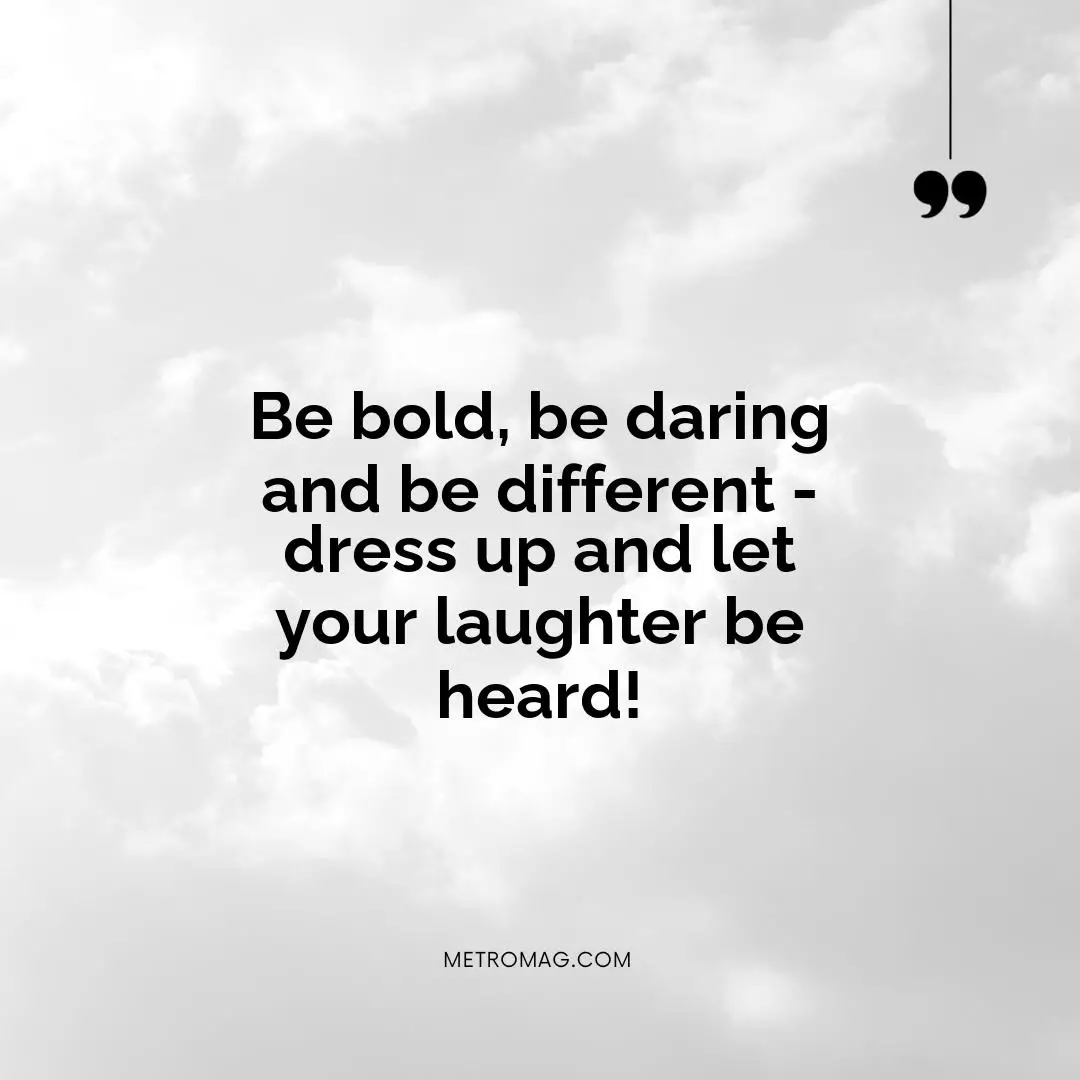 Be bold, be daring and be different - dress up and let your laughter be heard!