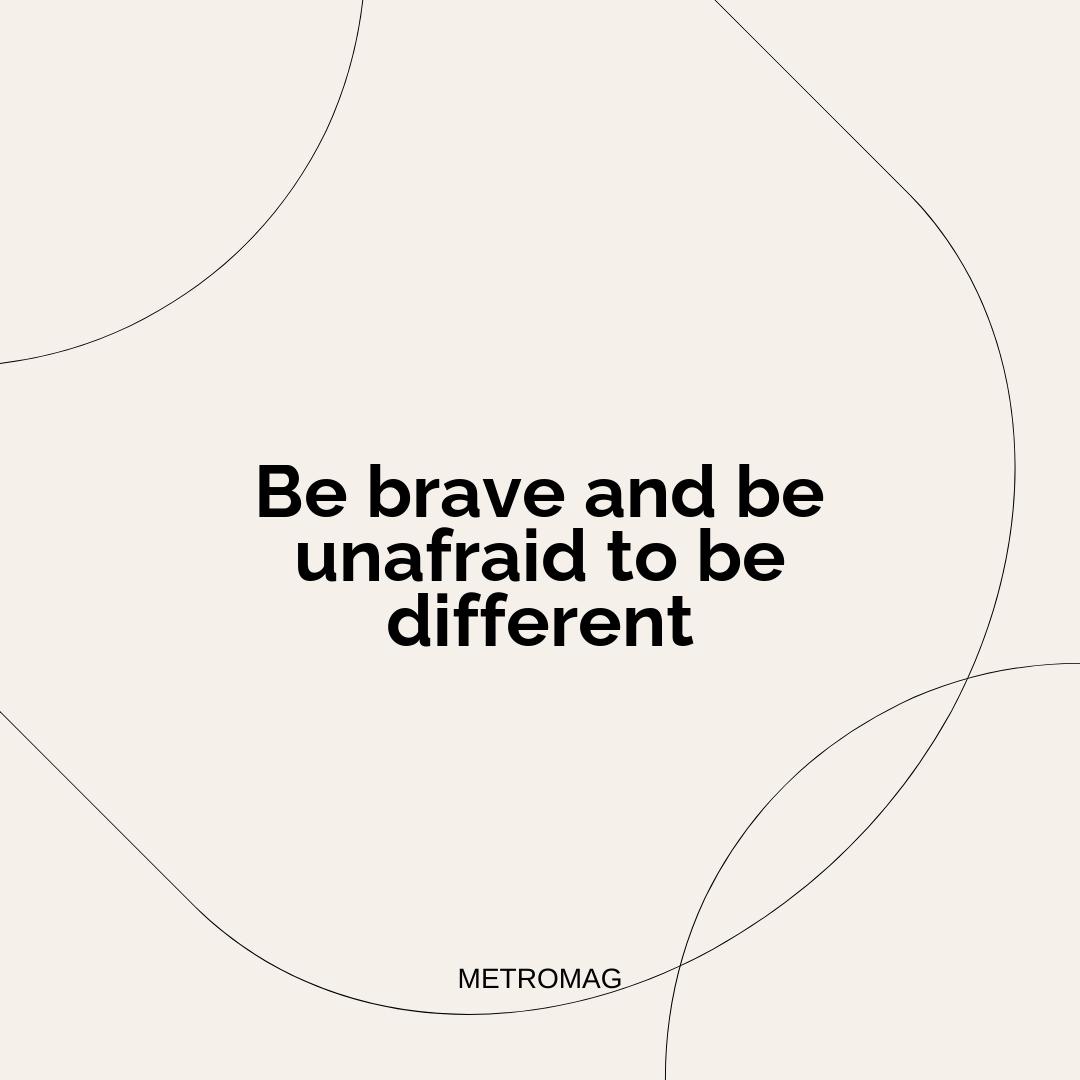 Be brave and be unafraid to be different