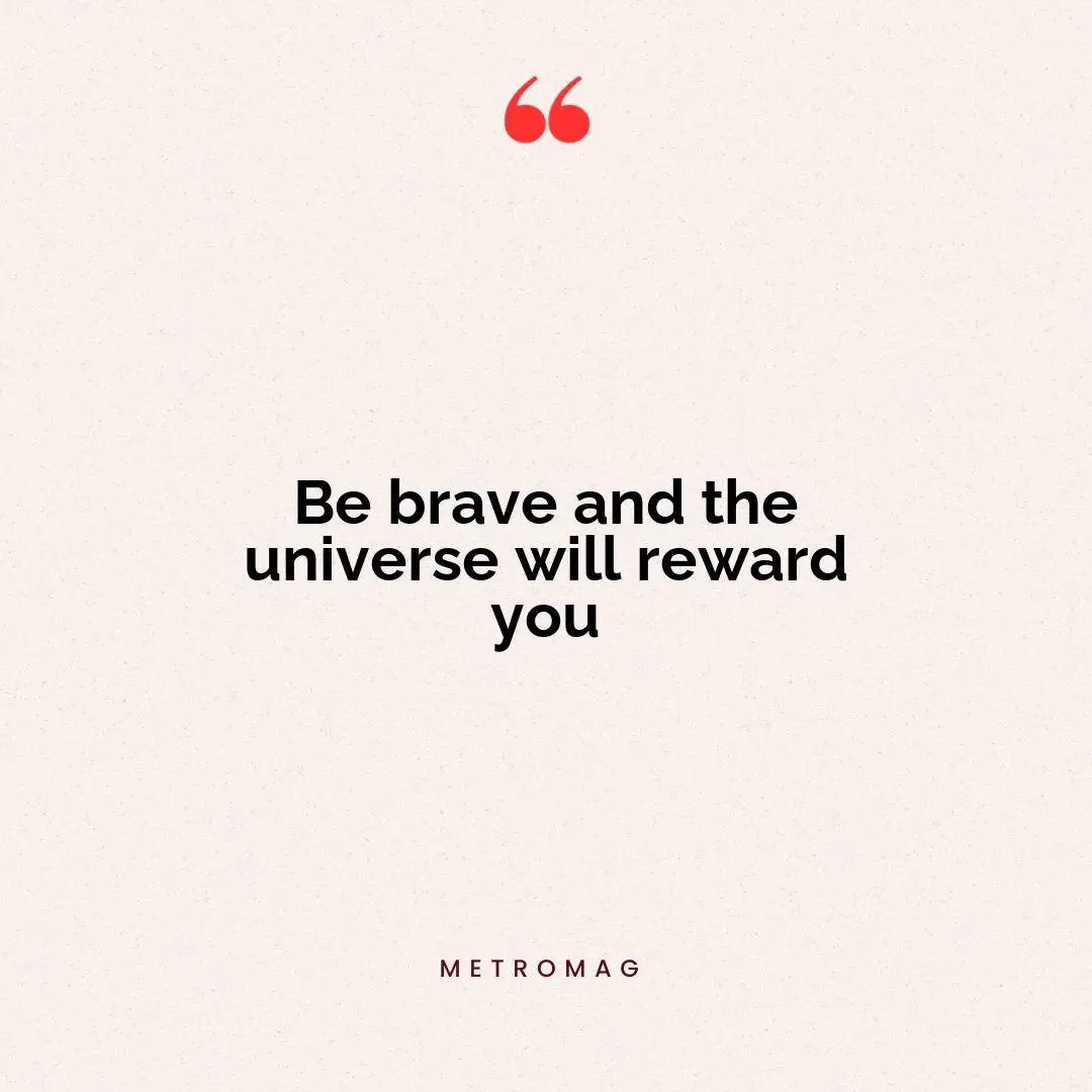 Be brave and the universe will reward you