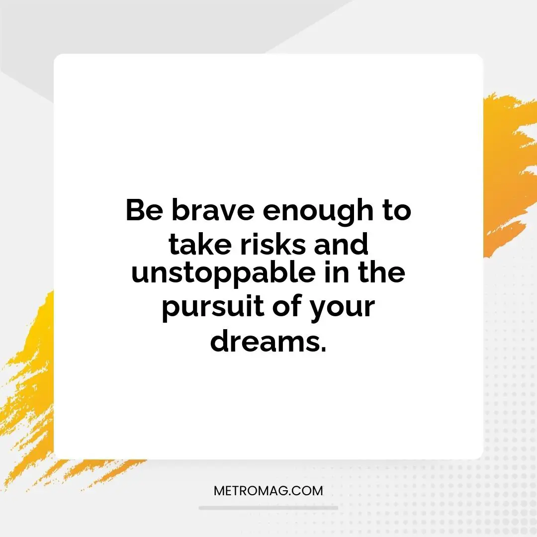 Be brave enough to take risks and unstoppable in the pursuit of your dreams.