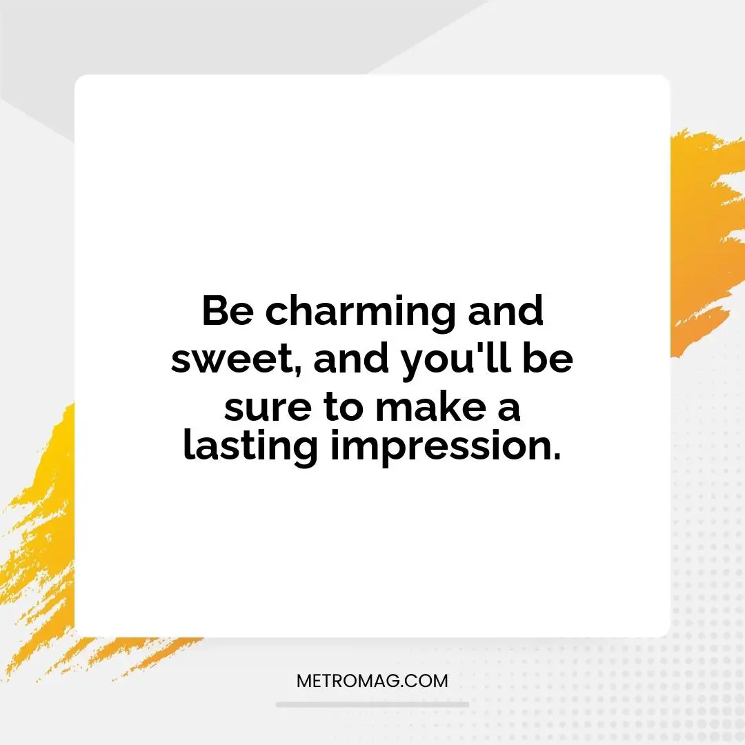 Be charming and sweet, and you'll be sure to make a lasting impression.